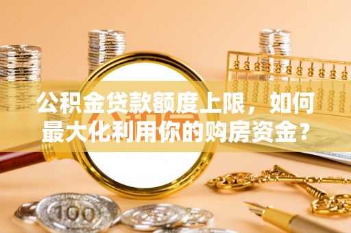 石冈公积金贷款额度上限，如何最大化利用你的购房资金？