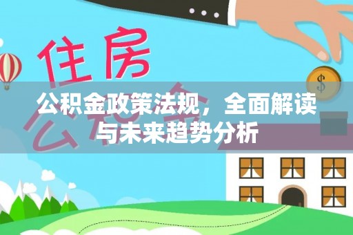 石冈公积金政策法规，全面解读与未来趋势分析