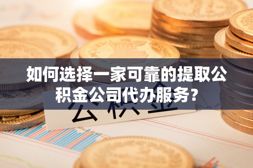 石冈如何选择一家可靠的提取公积金公司代办服务？