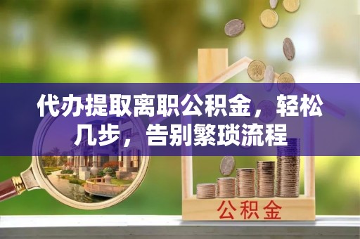 石冈代办提取离职公积金，轻松几步，告别繁琐流程