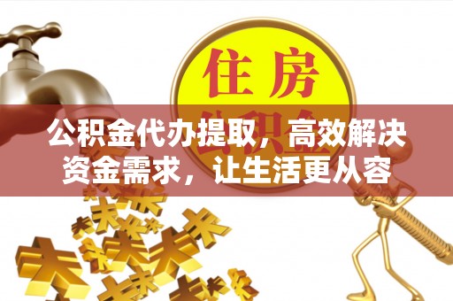 石冈公积金代办提取，高效解决资金需求，让生活更从容