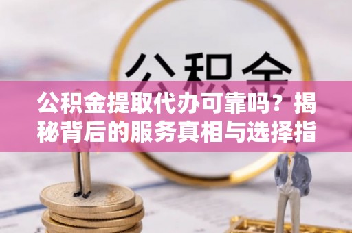 石冈公积金提取代办可靠吗？揭秘背后的服务真相与选择指南