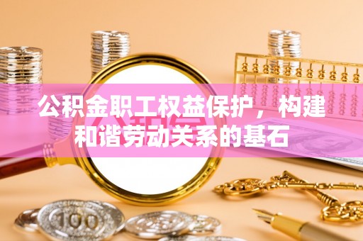 石冈公积金职工权益保护，构建和谐劳动关系的基石