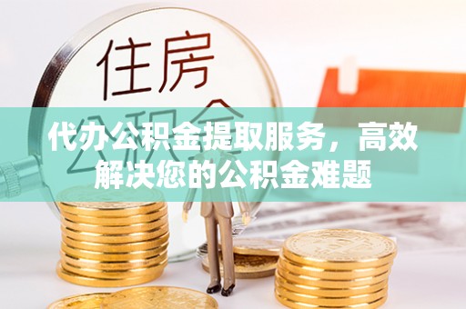 石冈代办公积金提取服务，高效解决您的公积金难题