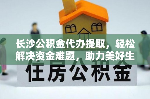 石冈长沙公积金代办提取，轻松解决资金难题，助力美好生活
