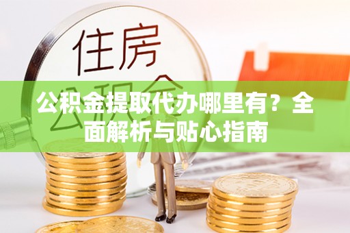 石冈公积金提取代办哪里有？全面解析与贴心指南