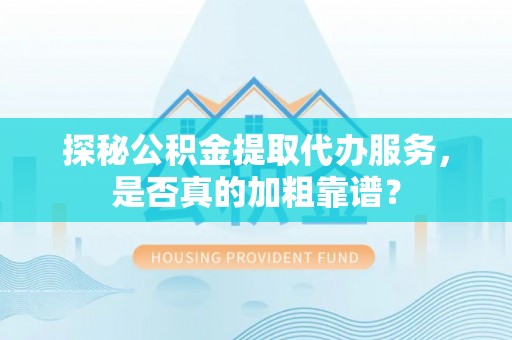 石冈探秘公积金提取代办服务，是否真的加粗靠谱？