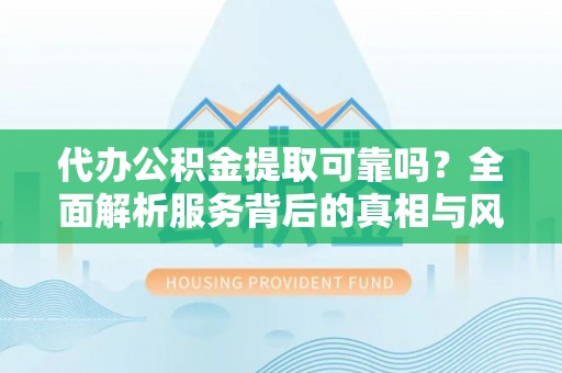 石冈代办公积金提取可靠吗？全面解析服务背后的真相与风险