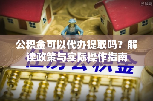 石冈公积金可以代办提取吗？解读政策与实际操作指南