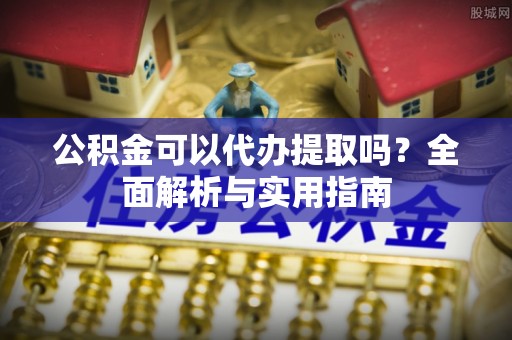 石冈公积金可以代办提取吗？全面解析与实用指南