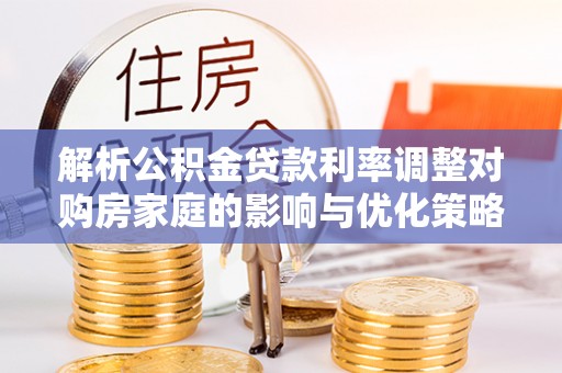 石冈解析公积金贷款利率调整对购房家庭的影响与优化策略