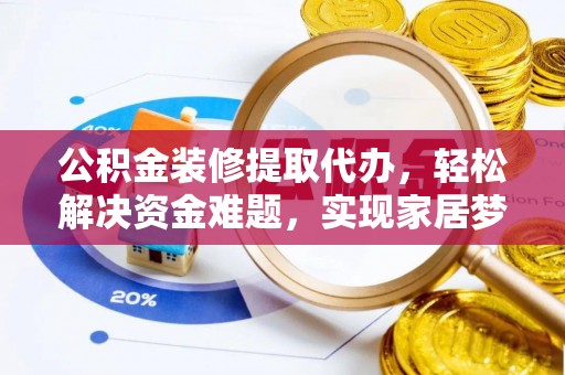 石冈公积金装修提取代办，轻松解决资金难题，实现家居梦想