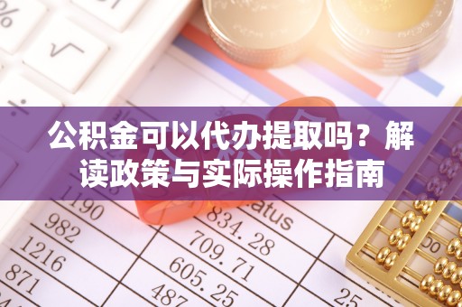 石冈公积金可以代办提取吗？解读政策与实际操作指南