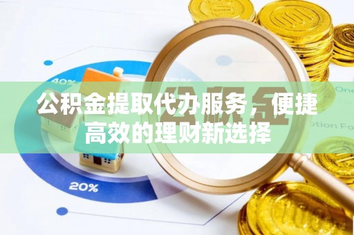 石冈公积金提取代办服务，便捷高效的理财新选择