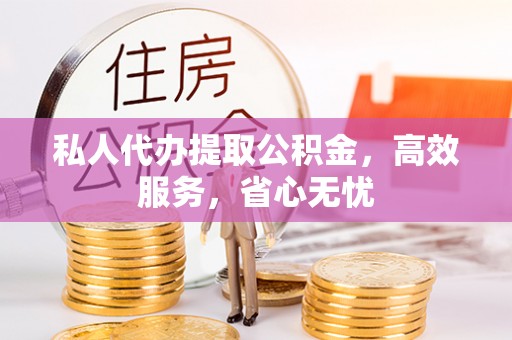石冈私人代办提取公积金，高效服务，省心无忧