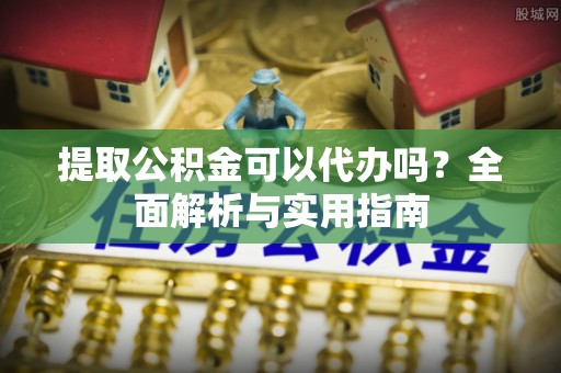 石冈提取公积金可以代办吗？全面解析与实用指南