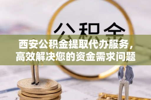 石冈西安公积金提取代办服务，高效解决您的资金需求问题