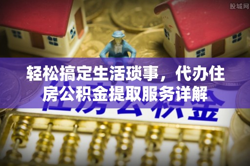 石冈轻松搞定生活琐事，代办住房公积金提取服务详解