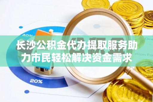 石冈长沙公积金代办提取服务助力市民轻松解决资金需求