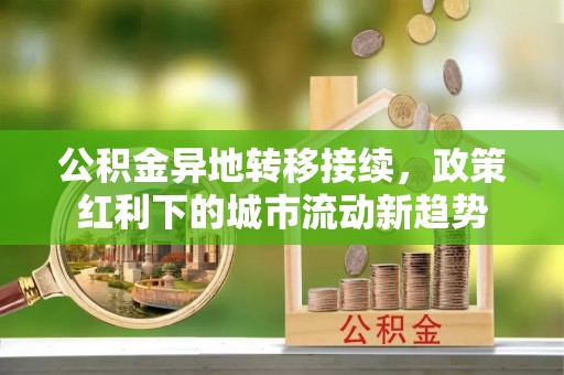 石冈公积金异地转移接续，政策红利下的城市流动新趋势