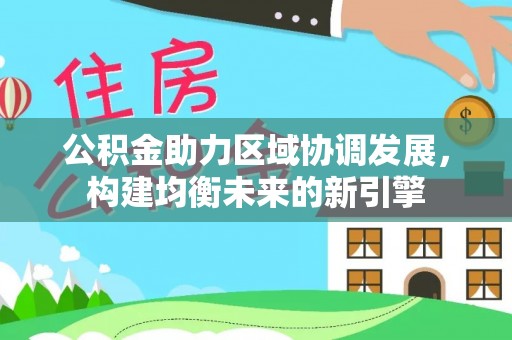 石冈公积金助力区域协调发展，构建均衡未来的新引擎