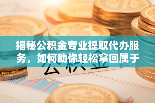 石冈揭秘公积金专业提取代办服务，如何助你轻松拿回属于你的资金