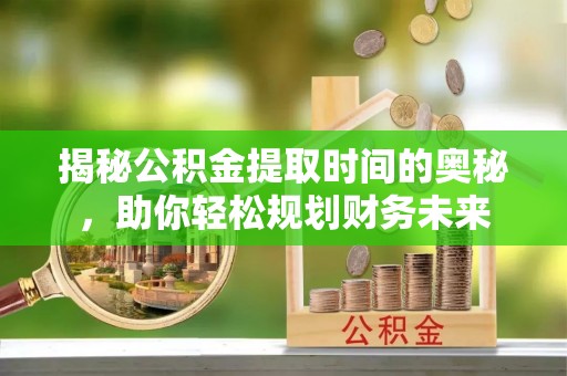 石冈揭秘公积金提取时间的奥秘，助你轻松规划财务未来