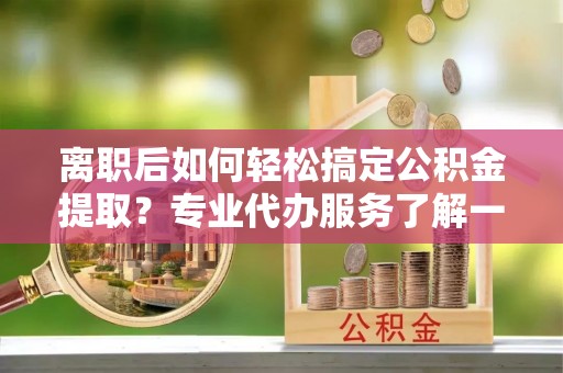 石冈离职后如何轻松搞定公积金提取？专业代办服务了解一下
