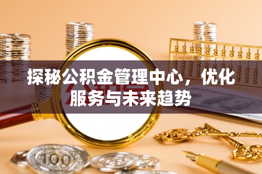 石冈探秘公积金管理中心，优化服务与未来趋势