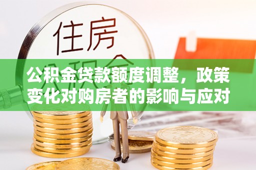 石冈公积金贷款额度调整，政策变化对购房者的影响与应对策略
