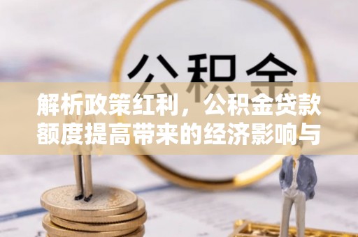 石冈解析政策红利，公积金贷款额度提高带来的经济影响与生活改变
