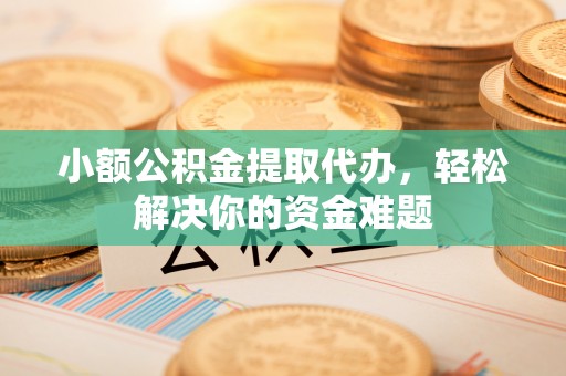 石冈小额公积金提取代办，轻松解决你的资金难题