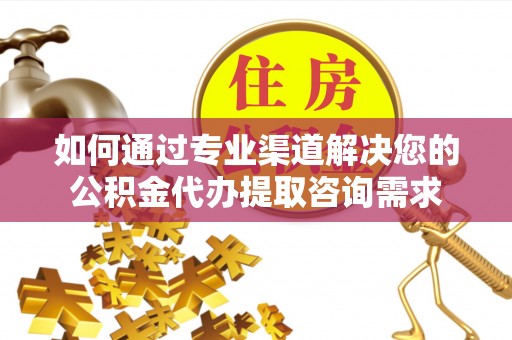 石冈如何通过专业渠道解决您的公积金代办提取咨询需求