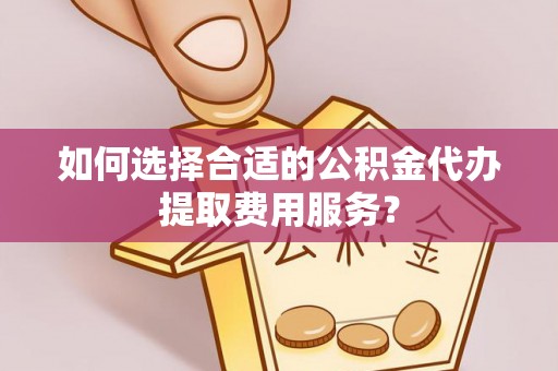 石冈如何选择合适的公积金代办提取费用服务？