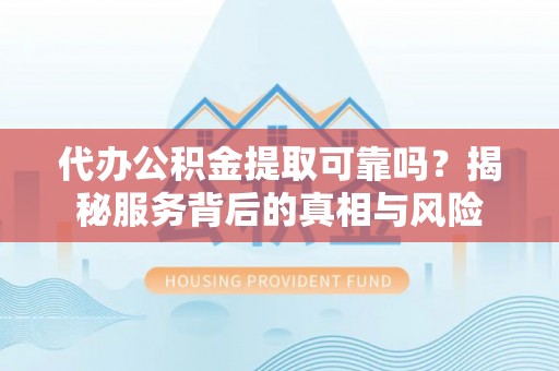 石冈代办公积金提取可靠吗？揭秘服务背后的真相与风险