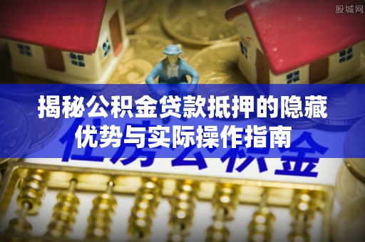 石冈揭秘公积金贷款抵押的隐藏优势与实际操作指南