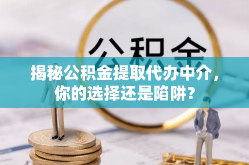 石冈揭秘公积金提取代办中介，你的选择还是陷阱？