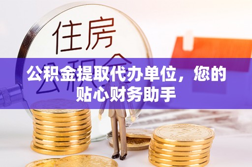 石冈公积金提取代办单位，您的贴心财务助手