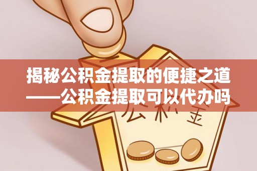 石冈揭秘公积金提取的便捷之道——公积金提取可以代办吗？