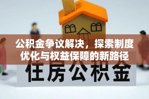 石冈公积金争议解决，探索制度优化与权益保障的新路径