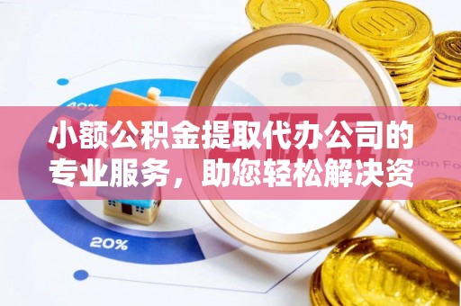 石冈小额公积金提取代办公司的专业服务，助您轻松解决资金难题