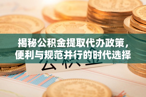 石冈揭秘公积金提取代办政策，便利与规范并行的时代选择