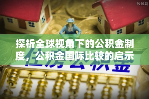 石冈探析全球视角下的公积金制度，公积金国际比较的启示与借鉴