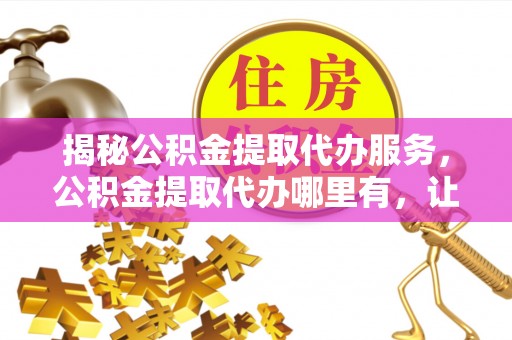 石冈揭秘公积金提取代办服务，公积金提取代办哪里有，让你省时省心的解决方案