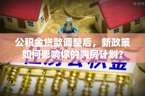 石冈公积金贷款调整后，新政策如何影响你的购房计划？