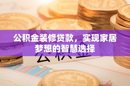 石冈公积金装修贷款，实现家居梦想的智慧选择