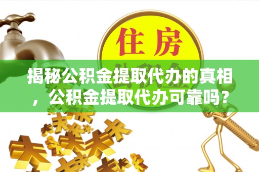 石冈揭秘公积金提取代办的真相，公积金提取代办可靠吗？