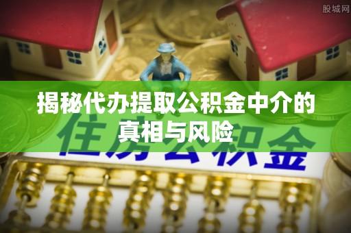 石冈揭秘代办提取公积金中介的真相与风险