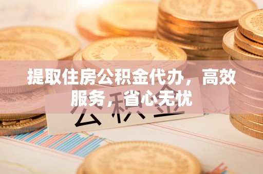 石冈提取住房公积金代办，高效服务，省心无忧