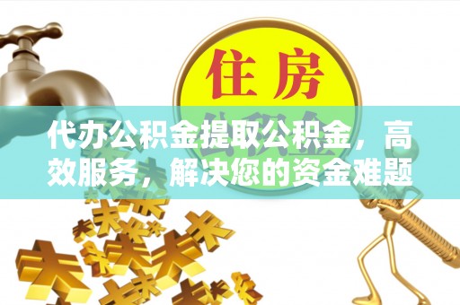 石冈代办公积金提取公积金，高效服务，解决您的资金难题